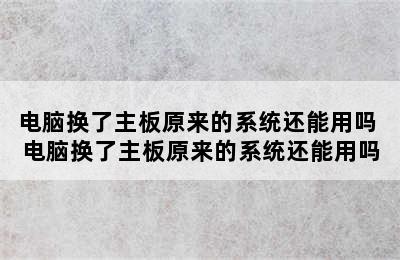 电脑换了主板原来的系统还能用吗 电脑换了主板原来的系统还能用吗